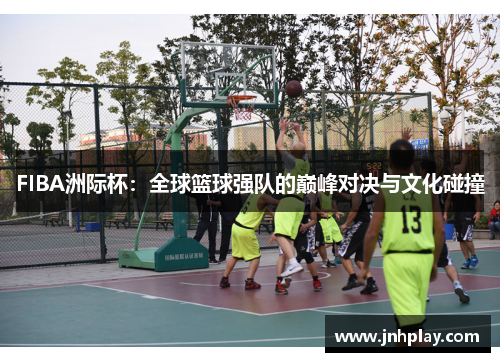 FIBA洲际杯:全球篮球强队的巅峰对决与文化碰撞