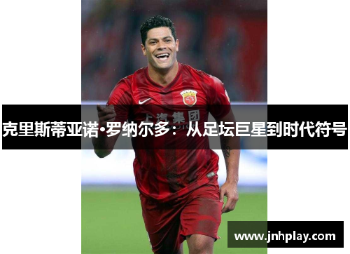 克里斯蒂亚诺·罗纳尔多：从足坛巨星到时代符号