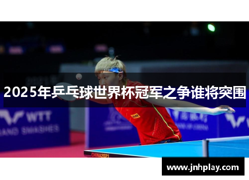 2025年乒乓球世界杯冠军之争谁将突围