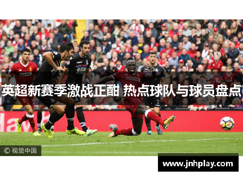 英超新赛季激战正酣 热点球队与球员盘点