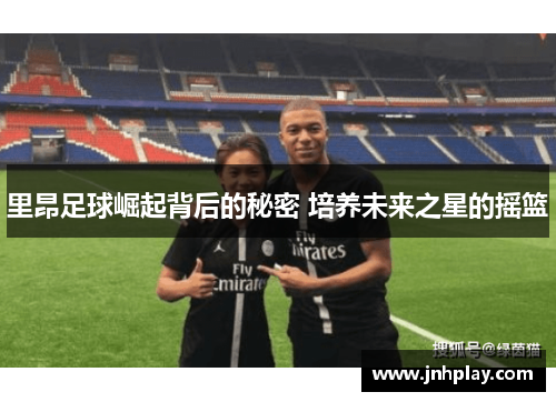 里昂足球崛起背后的秘密 培养未来之星的摇篮