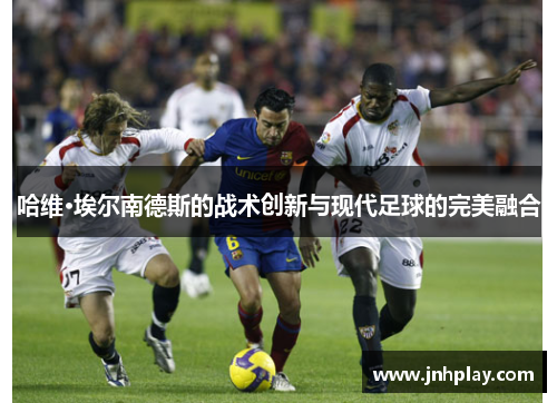 哈维·埃尔南德斯的战术创新与现代足球的完美融合