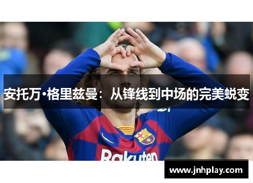 安托万·格里兹曼：从锋线到中场的完美蜕变
