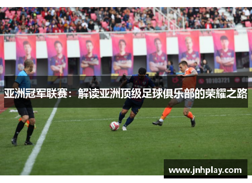 亚洲冠军联赛：解读亚洲顶级足球俱乐部的荣耀之路