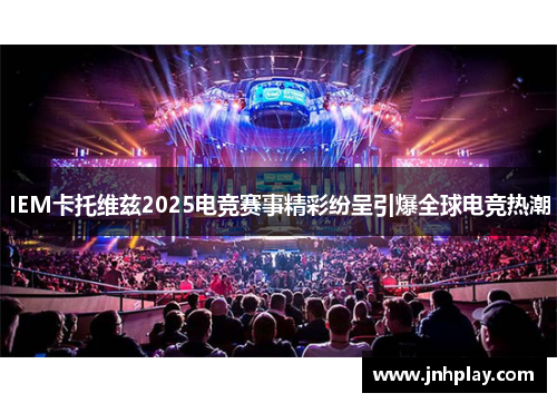 IEM卡托维兹2025电竞赛事精彩纷呈引爆全球电竞热潮