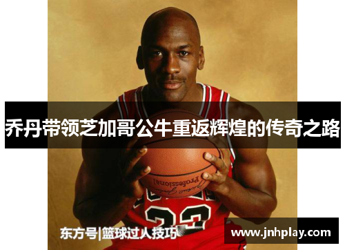 乔丹带领芝加哥公牛重返辉煌的传奇之路