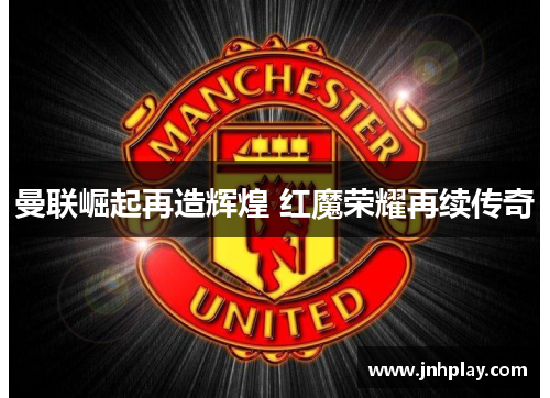 曼联崛起再造辉煌 红魔荣耀再续传奇