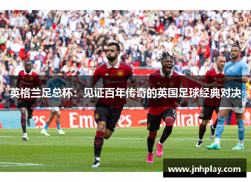 英格兰足总杯:见证百年传奇的英国足球经典对决