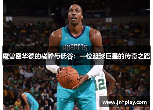 魔兽霍华德的巅峰与低谷：一位篮球巨星的传奇之路