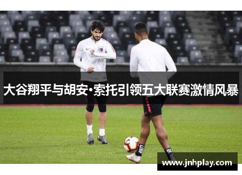 大谷翔平与胡安·索托引领五大联赛激情风暴