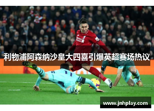 利物浦阿森纳沙皇大四喜引爆英超赛场热议