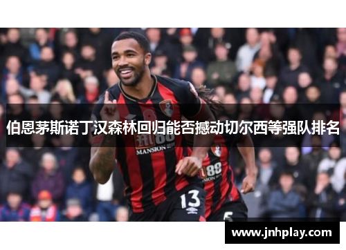 伯恩茅斯诺丁汉森林回归能否撼动切尔西等强队排名