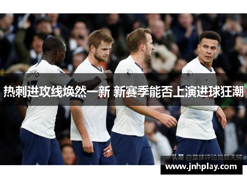 热刺进攻线焕然一新 新赛季能否上演进球狂潮