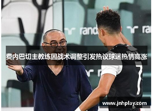 费内巴切主教练因战术调整引发热议球迷热情高涨