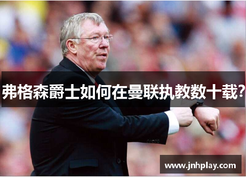 弗格森爵士如何在曼联执教数十载？