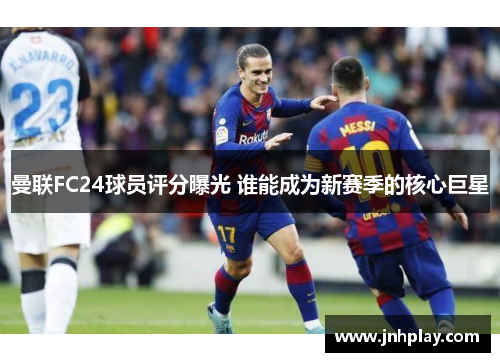 曼联FC24球员评分曝光 谁能成为新赛季的核心巨星