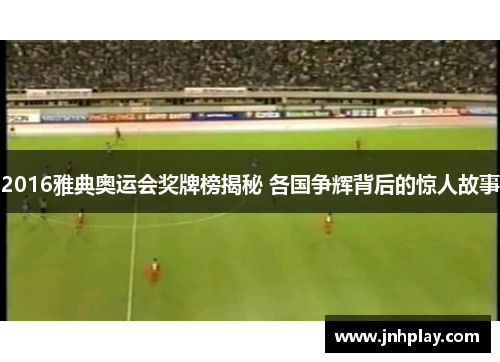 2016雅典奥运会奖牌榜揭秘 各国争辉背后的惊人故事